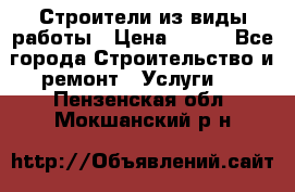 Строители из виды работы › Цена ­ 214 - Все города Строительство и ремонт » Услуги   . Пензенская обл.,Мокшанский р-н